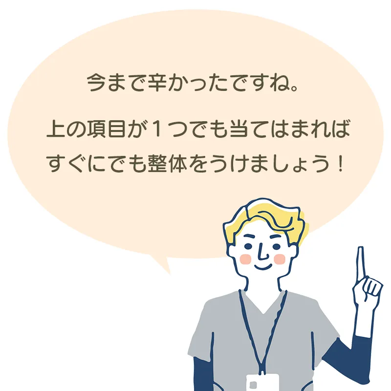 今まで辛かったですね。上の項目が１つでも当てはまれば、すぐにでも整体をうけましょう！