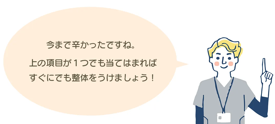 今まで辛かったですね。上の項目が１つでも当てはまれば、すぐにでも整体をうけましょう！